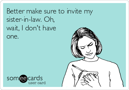 Better make sure to invite my
sister-in-law. Oh,
wait, I don't have
one.