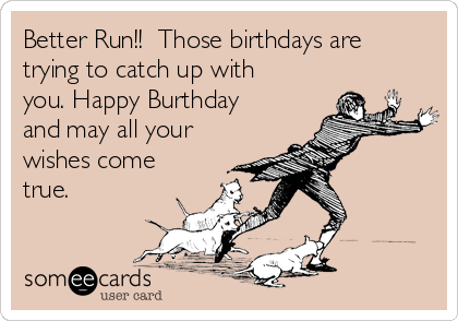 Better Run!!  Those birthdays are
trying to catch up with
you. Happy Burthday
and may all your
wishes come
true. 