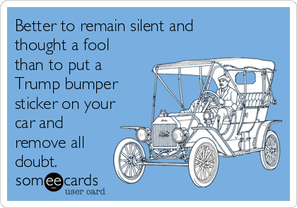 Better to remain silent and
thought a fool
than to put a
Trump bumper
sticker on your
car and
remove all
doubt. 