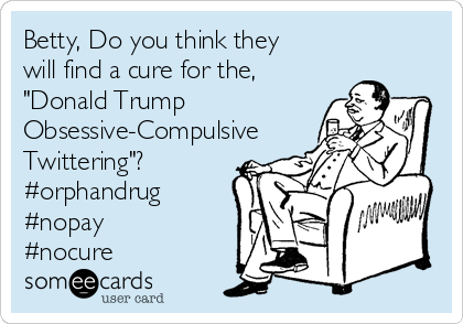 Betty, Do you think they
will find a cure for the,
"Donald Trump
Obsessive-Compulsive
Twittering"?
#orphandrug
#nopay
#nocure