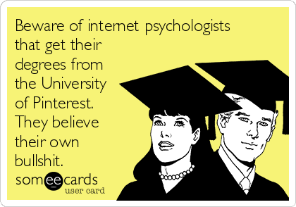 Beware of internet psychologists
that get their
degrees from
the University
of Pinterest.
They believe
their own
bullshit.