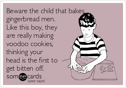 Beware the child that bakes
gingerbread men.
Like this boy, they
are really making
voodoo cookies,
thinking your
head is the first to
get bitten off.