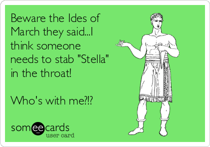 Beware the Ides of
March they said...I
think someone
needs to stab "Stella"
in the throat!

Who's with me?!?