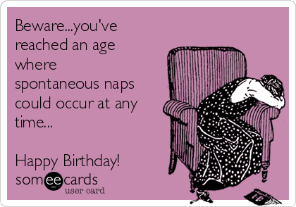 Beware...you've
reached an age
where
spontaneous naps
could occur at any
time...

Happy Birthday!