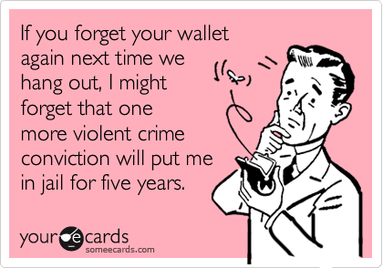 If you forget your walletagain next time wehang out, I might forget that onemore violent crimeconviction will put mein jail for five years.