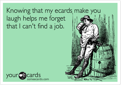 Knowing that my ecards make you
laugh helps me forget
that I can't find a job.
