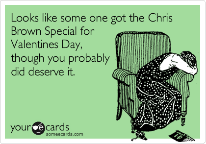 Looks like some one got the Chris Brown Special for
Valentines Day,
though you probably
did deserve it.