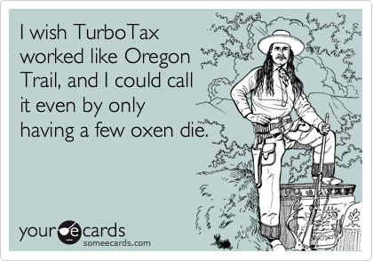 I wish TurboTax 
worked like Oregon 
Trail, and I could call 
it even by only
having a few oxen die.