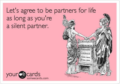 Let's agree to be partners for life
as long as you're 
a silent partner.
