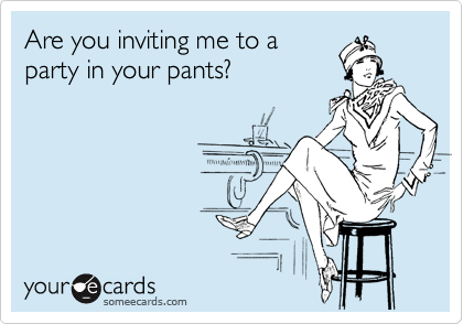 Are you inviting me to a
party in your pants?