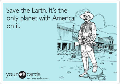 Save the Earth. It's the
only planet with America
on it.