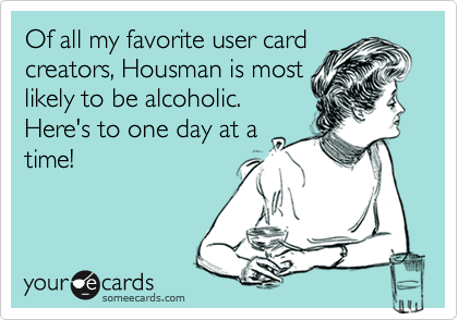 Of all my favorite user cardcreators, Housman is mostlikely to be alcoholic. Here's to one day at atime!