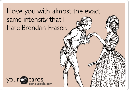 I love you with almost the exact same intensity that Ihate Brendan Fraser.