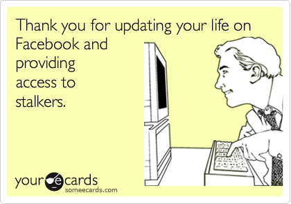 Thank you for updating your life on Facebook andprovidingaccess tostalkers.