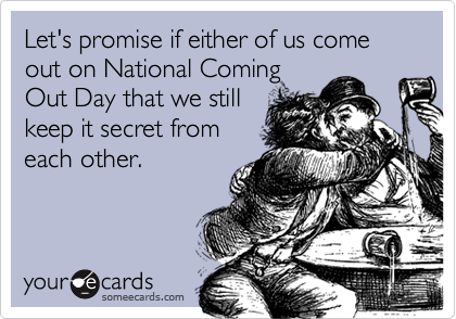 Let's promise if either of us come out on National Coming
Out Day that we still
keep it secret from
each other.