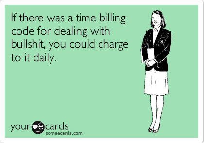If there was a time billing
code for dealing with
bullshit, you could charge
to it daily.
