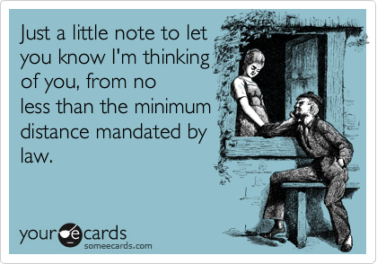 Just a little note to let
you know I'm thinking
of you, from no
less than the minimum
distance mandated by
law.