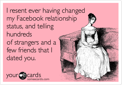 I resent ever having changed
my Facebook relationship
status, and telling
hundreds
of strangers and a
few friends that I
dated you.