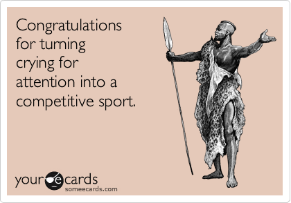 Congratulations
for turning
crying for 
attention into a 
competitive sport.
