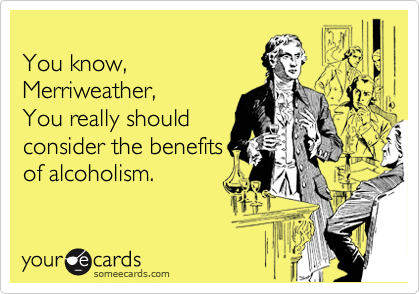 
You know,
Merriweather,
You really should
consider the benefits
of alcoholism.