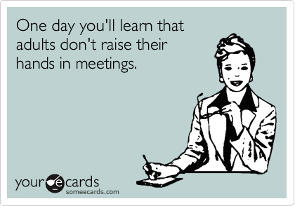 One day you'll learn that
adults don't raise their
hands in meetings.