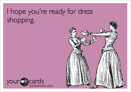 I hope you're ready for dress shopping.