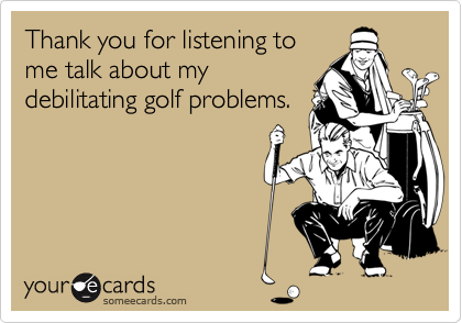 Thank You For Listening To Me Talk About My Debilitating Golf Problems Friendship Ecard