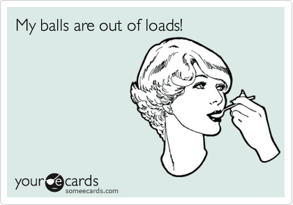 My balls are out of loads!