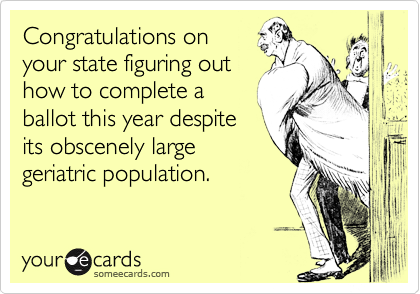 Congratulations on
your state figuring out
how to complete a
ballot this year despite
its obscenely large
geriatric population.