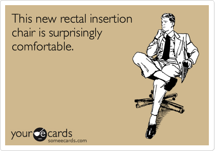 This new rectal insertion
chair is surprisingly
comfortable.