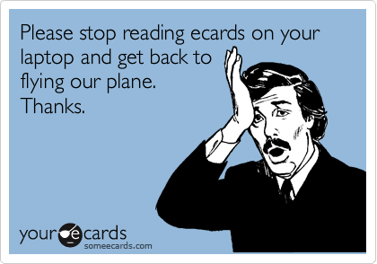 Please stop reading ecards on your laptop and get back to
flying our plane.
Thanks.