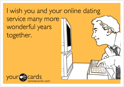 I wish you and your online dating service many morewonderful yearstogether.