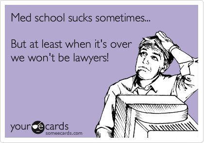 Med school sucks sometimes...

But at least when it's over 
we won't be lawyers!