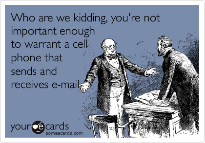 Who are we kidding, you're not important enough
to warrant a cell
phone that
sends and
receives e-mail