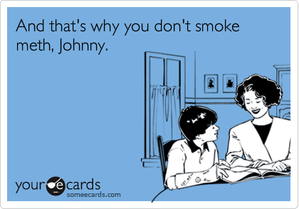 And that's why you don't smoke meth, Johnny.