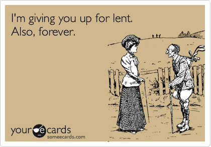 I'm giving you up for lent.  
Also, forever.