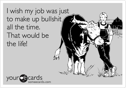I wish my job was just
to make up bullshit
all the time.
That would be
the life!