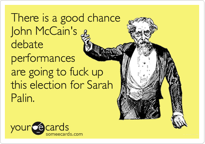 There is a good chance
John McCain's
debate
performances
are going to fuck up
this election for Sarah
Palin.