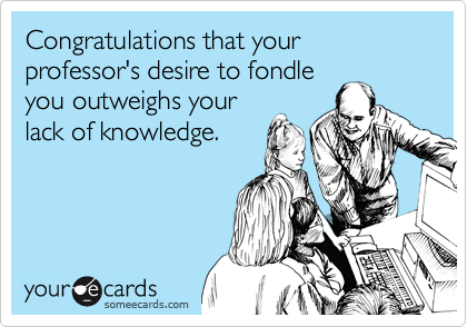 Congratulations that your professor's desire to fondle
you outweighs your
lack of knowledge.