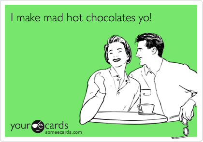 I make mad hot chocolates yo!