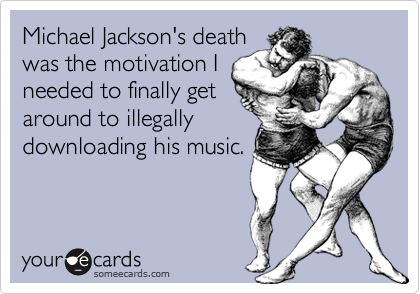 Michael Jackson's death
was the motivation I
needed to finally get
around to illegally
downloading his music.