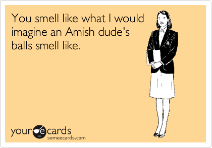 You smell like what I would
imagine an Amish dude's
balls smell like.