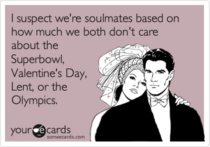 I suspect we're soulmates based on how much we both don't care about the
Superbowl,
Valentine's Day,
Lent, or the
Olympics.