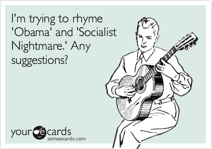 I'm trying to rhyme
'Obama' and 'Socialist
Nightmare.' Any
suggestions?
