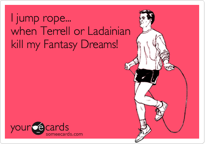I jump rope... 
when Terrell or Ladainian 
kill my Fantasy Dreams!