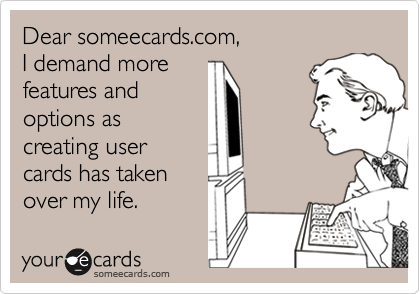 Dear someecards.com, 
I demand more 
features and
options as
creating user
cards has taken
over my life.