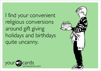I find your convenientreligious conversions around gift giving holidays and birthdays quite uncanny.