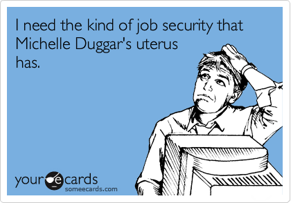 I need the kind of job security that Michelle Duggar's uterus
has.