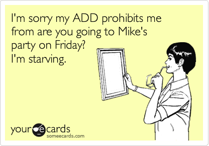 I'm sorry my ADD prohibits me from are you going to Mike's
party on Friday?
I'm starving.