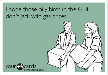 I hope those oily birds in the Gulf don't jack with gas prices.